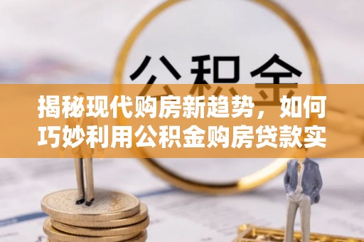 安岳揭秘现代购房新趋势，如何巧妙利用公积金购房贷款实现梦想家园