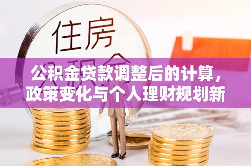 安岳公积金贷款调整后的计算，政策变化与个人理财规划新思路