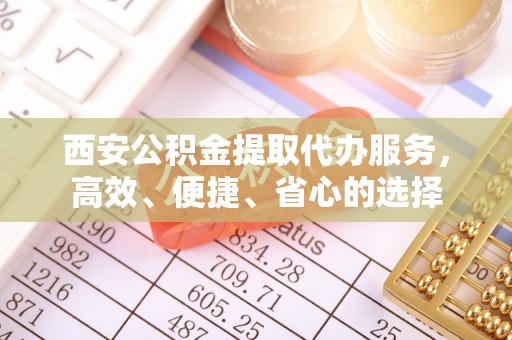 安岳西安公积金提取代办服务，高效、便捷、省心的选择