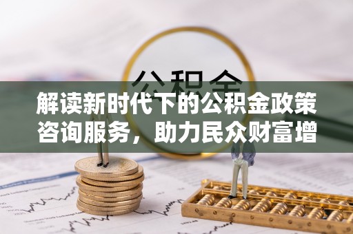 安岳解读新时代下的公积金政策咨询服务，助力民众财富增值与安居梦想