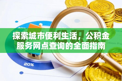 安岳探索城市便利生活，公积金服务网点查询的全面指南