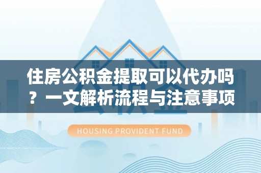 安岳住房公积金提取可以代办吗？一文解析流程与注意事项