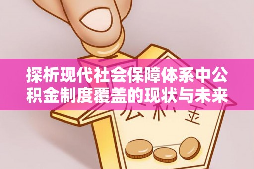 安岳探析现代社会保障体系中公积金制度覆盖的现状与未来