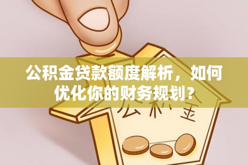 安岳公积金贷款额度解析，如何优化你的财务规划？