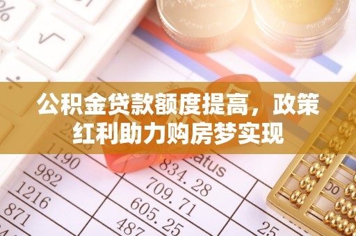 安岳公积金贷款额度提高，政策红利助力购房梦实现