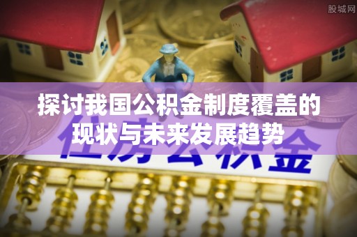 安岳探讨我国公积金制度覆盖的现状与未来发展趋势