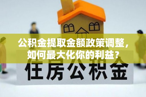 安岳公积金提取金额政策调整，如何最大化你的利益？