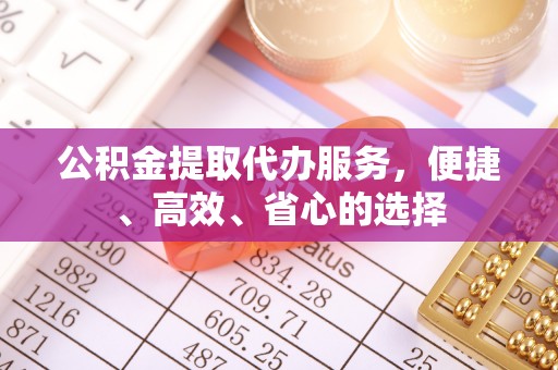 安岳公积金提取代办服务，便捷、高效、省心的选择