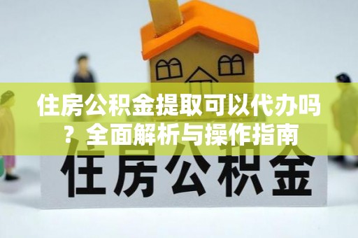 安岳住房公积金提取可以代办吗？全面解析与操作指南
