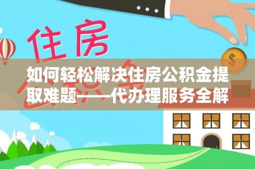 安岳如何轻松解决住房公积金提取难题——代办理服务全解析