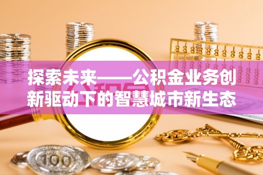 安岳探索未来——公积金业务创新驱动下的智慧城市新生态