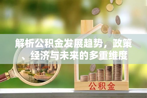 安岳解析公积金发展趋势，政策、经济与未来的多重维度