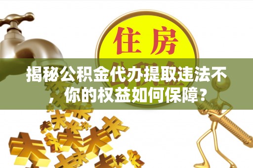 安岳揭秘公积金代办提取违法不，你的权益如何保障？